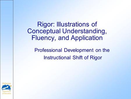 Professional Development on the Instructional Shift of Rigor Rigor: Illustrations of Conceptual Understanding, Fluency, and Application.