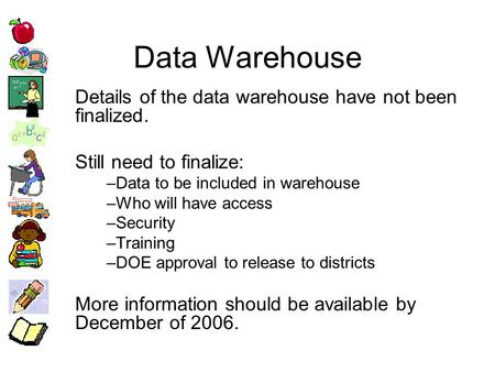 Data Warehouse Details of the data warehouse have not been finalized. Still need to finalize: –Data to be included in warehouse –Who will have access –Security.