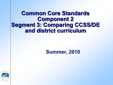 Common Core Standards Component 2 Segment 3: Comparing CCSS/DE and district curriculum Summer, 2010.