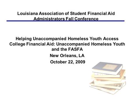 Louisiana Association of Student Financial Aid Administrators Fall Conference Helping Unaccompanied Homeless Youth Access College Financial Aid: Unaccompanied.