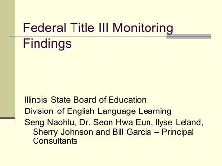 Federal Title III Monitoring Findings Illinois State Board of Education Division of English Language Learning Seng Naohlu, Dr. Seon Hwa Eun, Ilyse Leland,