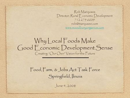 Why Local Foods Make Good Economic Development Sense Creating Our Own Vision for the Future Food, Farm, & Jobs Act Task Force Springfield, Ilinois June.