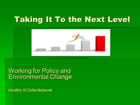 Taking It To the Next Level Working for Policy and Environmental Change Healthy SI Delta Network.