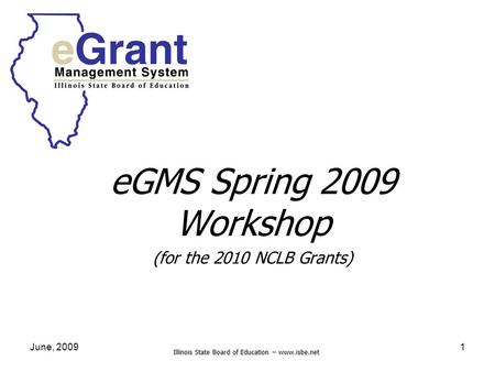 Illinois State Board of Education – www.isbe.net June, 20091 eGMS Spring 2009 Workshop (for the 2010 NCLB Grants)