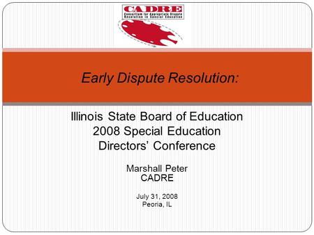 Illinois State Board of Education 2008 Special Education Directors Conference Marshall Peter CADRE July 31, 2008 Peoria, IL Early Dispute Resolution: