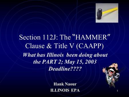 1 Section 112J: The HAMMER Clause & Title V (CAAPP) What has Illinois been doing about the PART 2; May 15, 2003 Deadline???? Hank Naour ILLINOIS EPA.