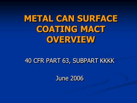 METAL CAN SURFACE COATING MACT OVERVIEW 40 CFR PART 63, SUBPART KKKK June 2006 40 CFR PART 63, SUBPART KKKK June 2006.