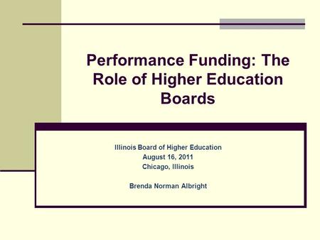 Performance Funding: The Role of Higher Education Boards Illinois Board of Higher Education August 16, 2011 Chicago, Illinois Brenda Norman Albright.