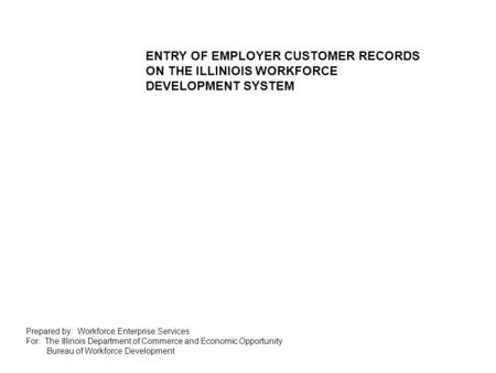 Prepared by: Workforce Enterprise Services For: The Illinois Department of Commerce and Economic Opportunity Bureau of Workforce Development ENTRY OF EMPLOYER.