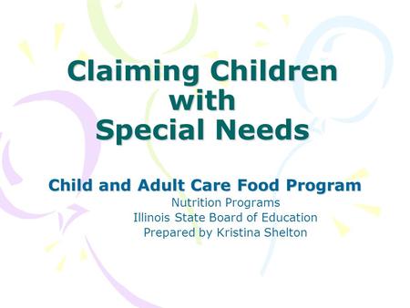 Claiming Children with Special Needs Child and Adult Care Food Program Nutrition Programs Illinois State Board of Education Prepared by Kristina Shelton.