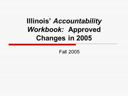 Illinois Accountability Workbook: Approved Changes in 2005 Fall 2005.