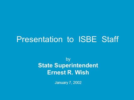 Presentation to ISBE Staff by State Superintendent Ernest R. Wish January 7, 2002.