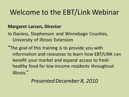 1 Welcome to the EBT/Link Webinar Margaret Larson, Director Jo Daviess, Stephenson and Winnebago Counties, University of Illinois Extension The goal of.