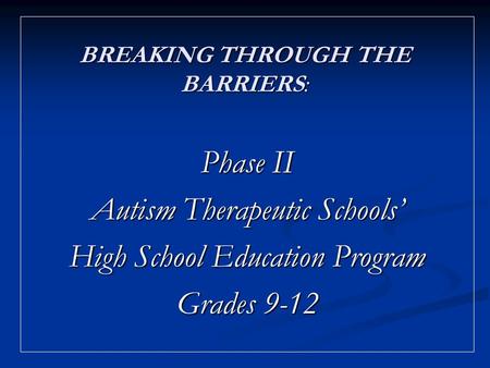 BREAKING THROUGH THE BARRIERS: Phase II Autism Therapeutic Schools High School Education Program Grades 9-12.