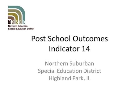 Post School Outcomes Indicator 14 Northern Suburban Special Education District Highland Park, IL.