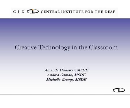 Creative Technology in the Classroom Amanda Dunaway, MSDE Andrea Osman, MSDE Michelle Gremp, MSDE.