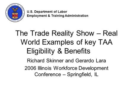 The Trade Reality Show – Real World Examples of key TAA Eligibility & Benefits Richard Skinner and Gerardo Lara 2006 Illinois Workforce Development Conference.