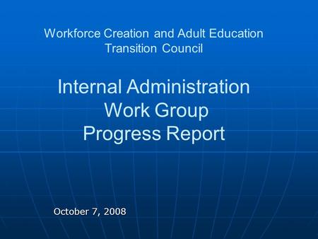 October 7, 2008 Workforce Creation and Adult Education Transition Council Internal Administration Work Group Progress Report.