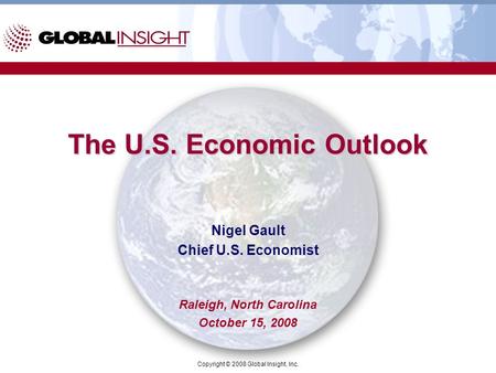 Copyright © 2008 Global Insight, Inc. The U.S. Economic Outlook Nigel Gault Chief U.S. Economist Raleigh, North Carolina October 15, 2008.