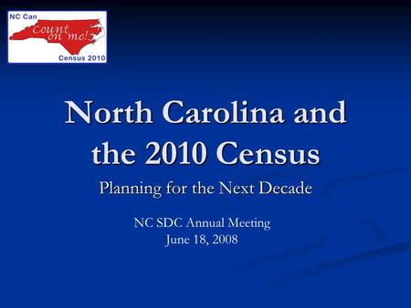 North Carolina and the 2010 Census Planning for the Next Decade NC SDC Annual Meeting June 18, 2008.