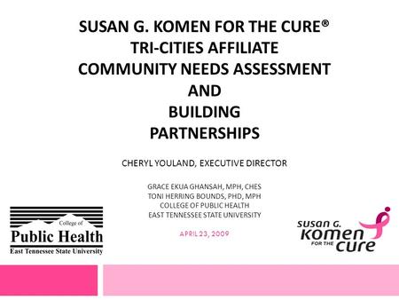 SUSAN G. KOMEN FOR THE CURE® TRI-CITIES AFFILIATE COMMUNITY NEEDS ASSESSMENT AND BUILDING PARTNERSHIPS CHERYL YOULAND, EXECUTIVE DIRECTOR GRACE EKUA GHANSAH,