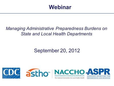 Webinar Managing Administrative Preparedness Burdens on State and Local Health Departments September 20, 2012.