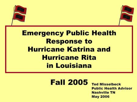 Emergency Public Health Response to Hurricane Katrina and Hurricane Rita in Louisiana Fall 2005 Ted Misselbeck Public Health Advisor Nashville TN May 2006.