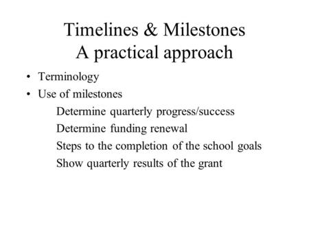 Timelines & Milestones A practical approach Terminology Use of milestones Determine quarterly progress/success Determine funding renewal Steps to the completion.