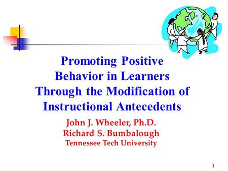 1 Promoting Positive Behavior in Learners Through the Modification of Instructional Antecedents John J. Wheeler, Ph.D. Richard S. Bumbalough Tennessee.