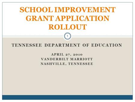 TENNESSEE DEPARTMENT OF EDUCATION APRIL 27, 2010 VANDERBILT MARRIOTT NASHVILLE, TENNESSEE SCHOOL IMPROVEMENT GRANT APPLICATION ROLLOUT 1.