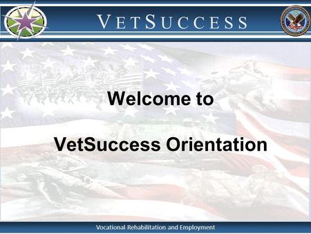 Vocational Rehabilitation and Employment V E T S U C C E S S Welcome to VetSuccess Orientation.