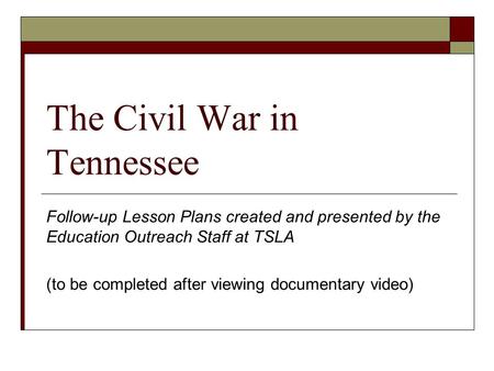 The Civil War in Tennessee Follow-up Lesson Plans created and presented by the Education Outreach Staff at TSLA (to be completed after viewing documentary.