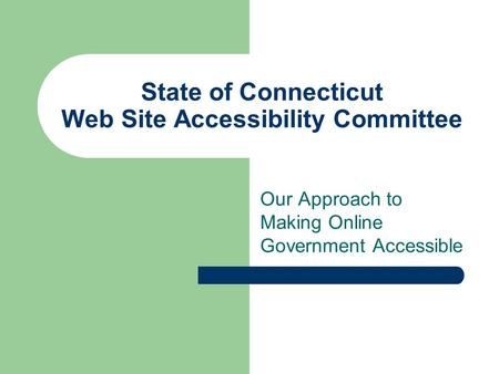 State of Connecticut Web Site Accessibility Committee Our Approach to Making Online Government Accessible.