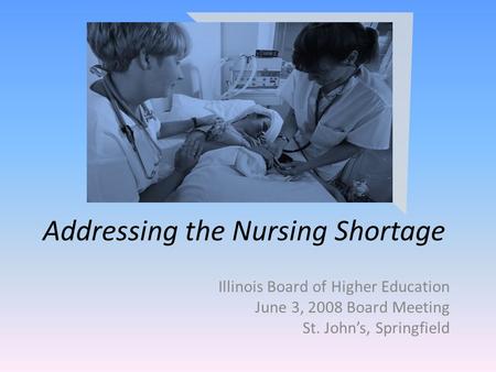 Addressing the Nursing Shortage Illinois Board of Higher Education June 3, 2008 Board Meeting St. Johns, Springfield.