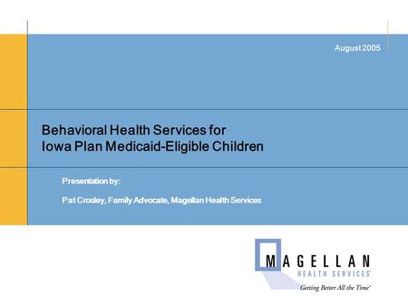 Behavioral Health Services for Iowa Plan Medicaid-Eligible Children Presentation by: Pat Crosley, Family Advocate, Magellan Health Services August 2005.