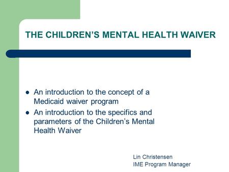 THE CHILDRENS MENTAL HEALTH WAIVER An introduction to the concept of a Medicaid waiver program An introduction to the specifics and parameters of the Childrens.