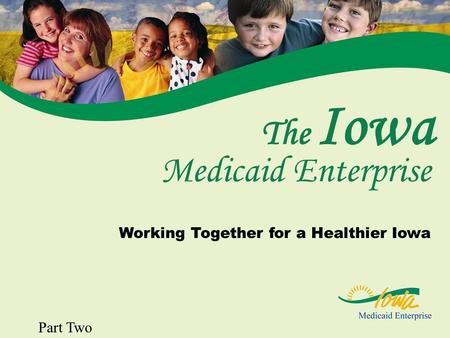 1 The Iowa Working Together for a Healthier Iowa Medicaid Enterprise Part Two.