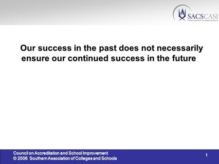 1 Council on Accreditation and School Improvement © 2006 Southern Association of Colleges and Schools Our success in the past does not necessarily ensure.