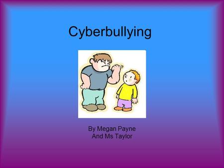 Cyberbullying By Megan Payne And Ms Taylor. What I know These are all the things I know about cyber bullying.