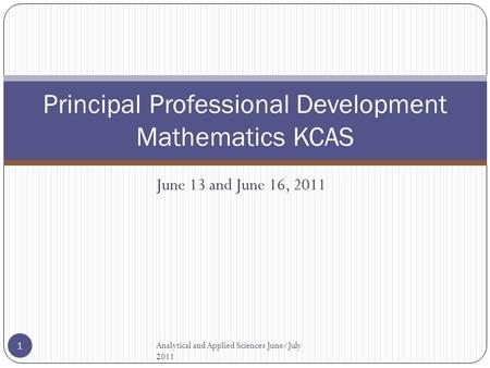 Principal Professional Development Mathematics KCAS June 13 and June 16, 2011 Analytical and Applied Sciences June/July 2011 1.