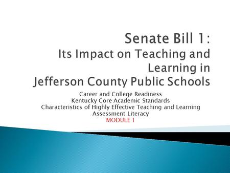 Career and College Readiness Kentucky Core Academic Standards Characteristics of Highly Effective Teaching and Learning Assessment Literacy MODULE 1.