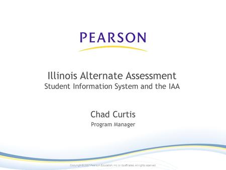 Copyright © 2007 Pearson Education, inc. or its affiliates. All rights reserved. Illinois Alternate Assessment Student Information System and the IAA Chad.