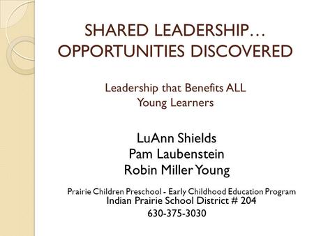 SHARED LEADERSHIP… OPPORTUNITIES DISCOVERED Leadership that Benefits ALL Young Learners LuAnn Shields Pam Laubenstein Robin Miller Young Prairie Children.