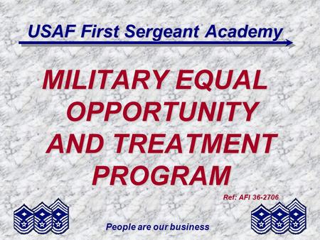 People are our business USAF First Sergeant Academy MILITARY EQUAL OPPORTUNITY AND TREATMENT PROGRAM Ref: AFI 36-2706.