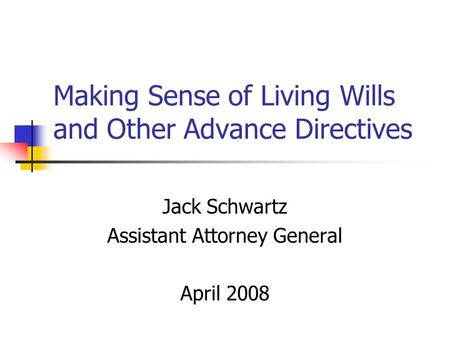 Making Sense of Living Wills and Other Advance Directives Jack Schwartz Assistant Attorney General April 2008.