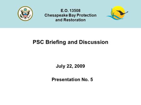 PSC Briefing and Discussion July 22, 2009 E.O. 13508 Chesapeake Bay Protection and Restoration Presentation No. 5.