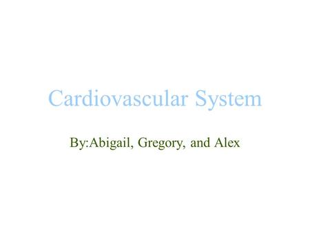 Cardiovascular System By:Abigail, Gregory, and Alex.