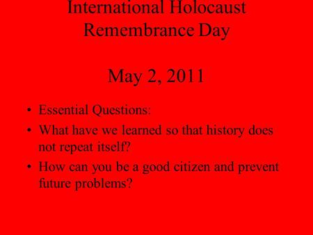 International Holocaust Remembrance Day May 2, 2011 Essential Questions: What have we learned so that history does not repeat itself? How can you be a.