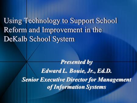 Using Technology to Support School Reform and Improvement in the DeKalb School System Presented by Edward L. Bouie, Jr., Ed.D. Senior Executive Director.