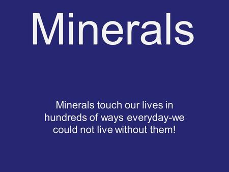 Minerals Minerals touch our lives in hundreds of ways everyday-we could not live without them!